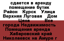 сдается в аренду помещение бутик › Район ­ Курск › Улица ­ Верхняя Луговая › Дом ­ 13 › Цена ­ 500 - Все города Недвижимость » Помещения аренда   . Хабаровский край,Николаевск-на-Амуре г.